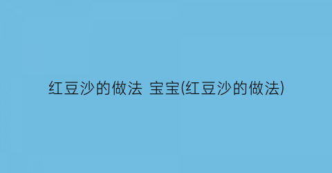 “红豆沙的做法 宝宝(红豆沙的做法)